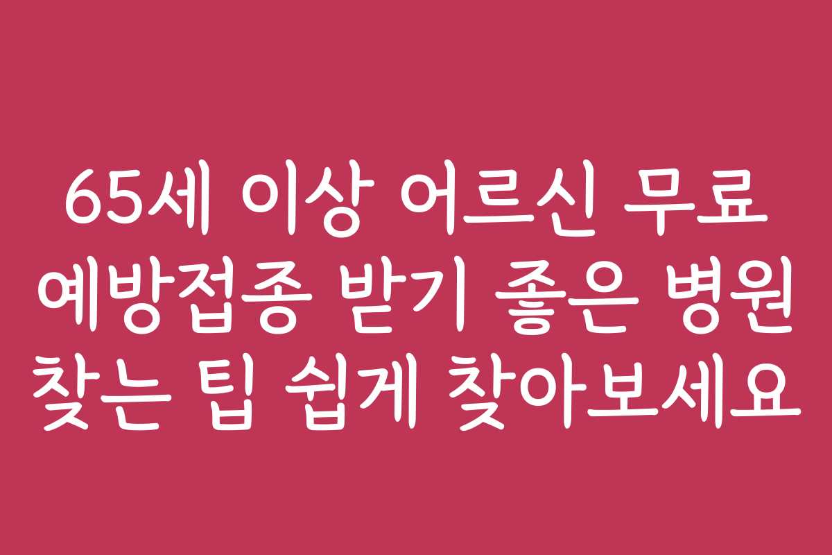 65세 이상 어르신 무료 예방접종 받기 좋은 병원 찾는 팁 쉽게 찾아보세요