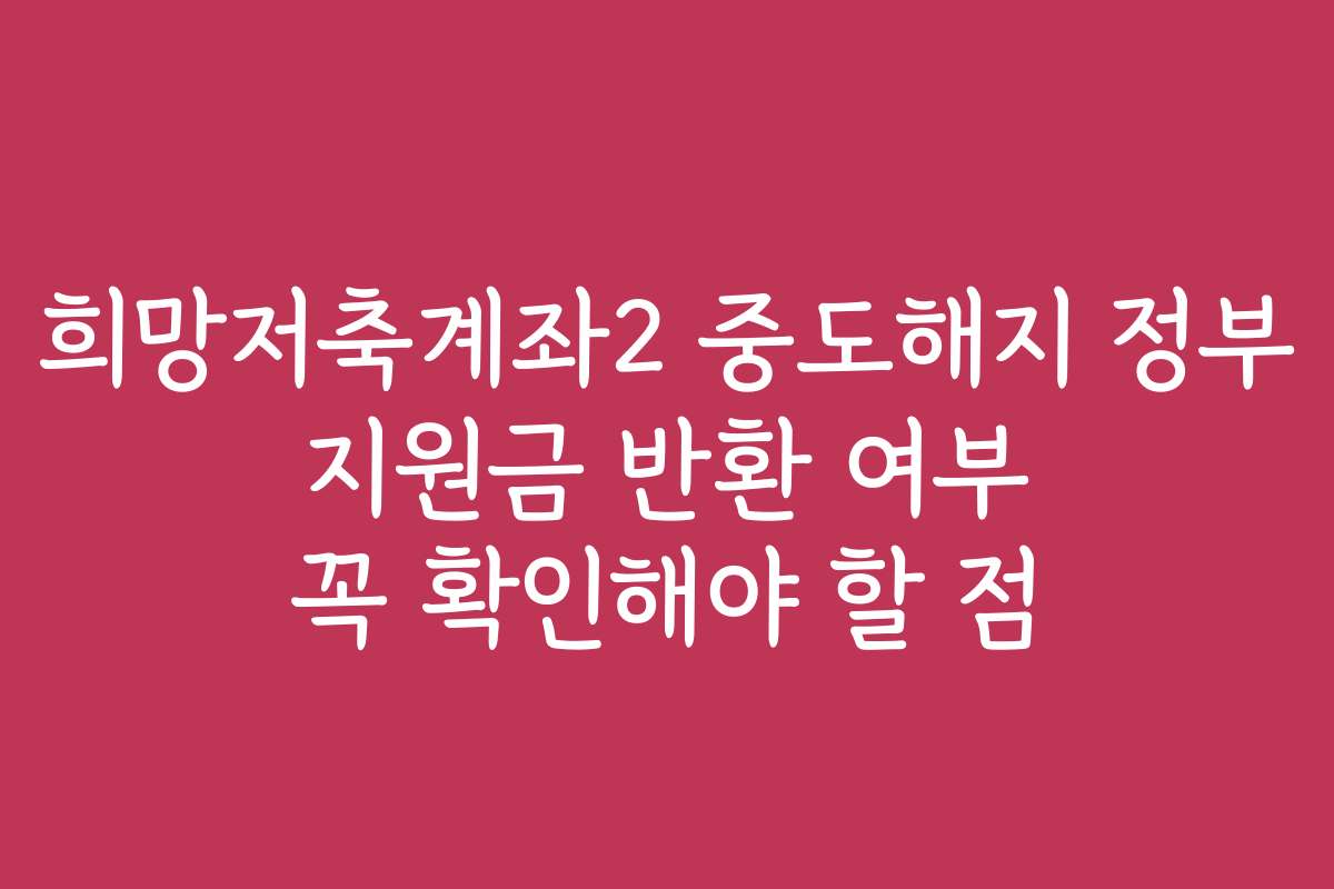 희망저축계좌2 중도해지 정부 지원금 반환 여부 꼭 확인해야 할 점