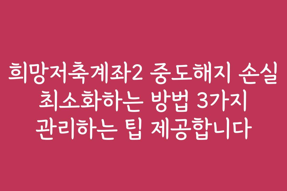 희망저축계좌2 중도해지 손실 최소화하는 방법 3가지 관리하는 팁 제공합니다