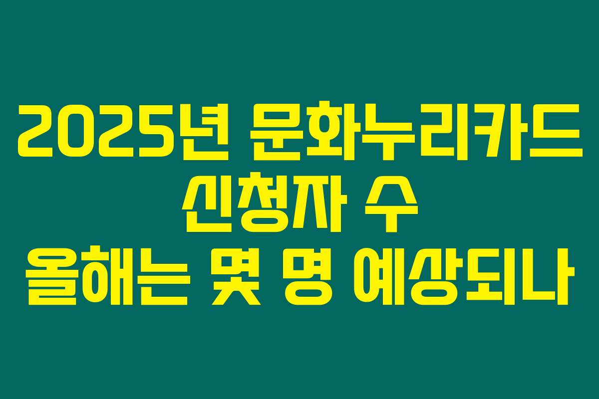 2025년 문화누리카드 신청자 수 올해는 몇 명 예상되나