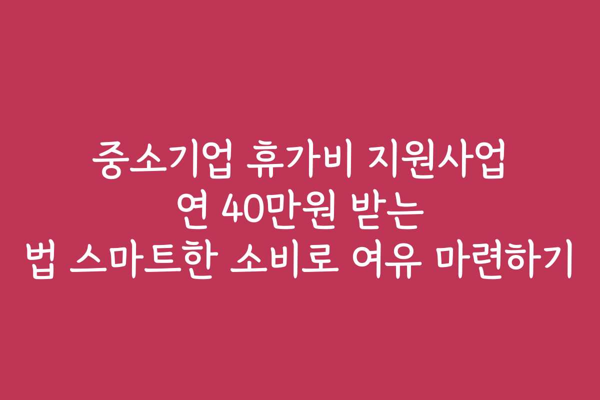 중소기업 휴가비 지원사업 연 40만원 받는 법 스마트한 소비로 여유 마련하기