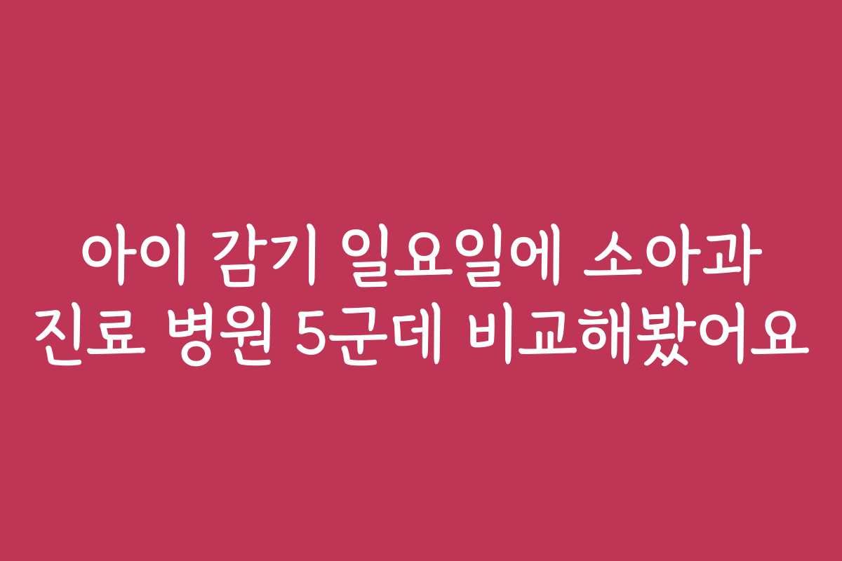 아이 감기 일요일에 소아과 진료 병원 5군데 비교해봤어요