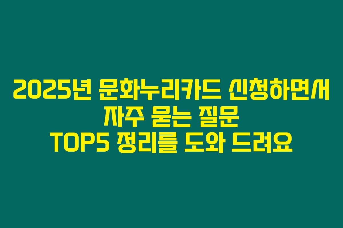 2025년 문화누리카드 신청하면서 자주 묻는 질문 TOP5 정리를 도와 드려요