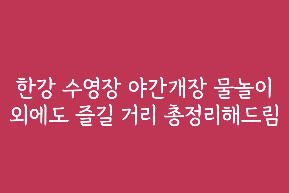 한강 수영장 야간개장 물놀이 외에도 즐길 거리 총정리해드림