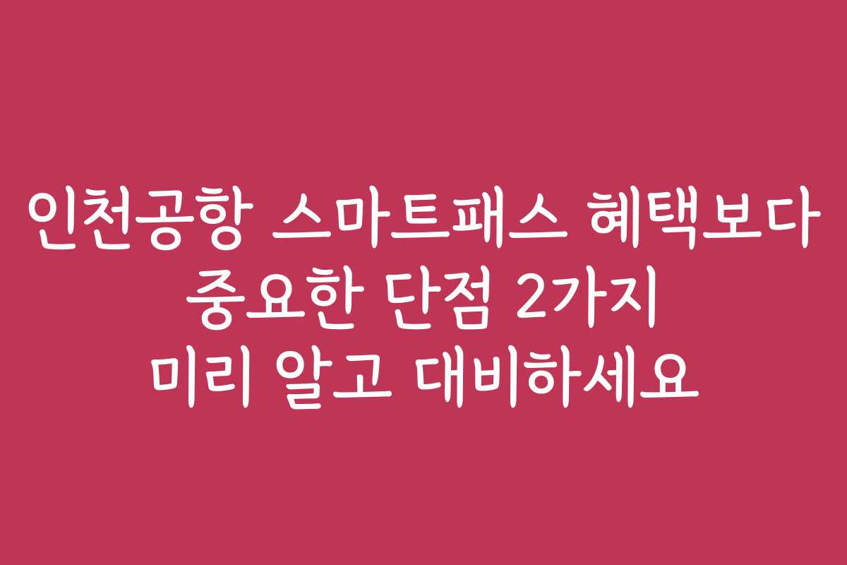 인천공항 스마트패스 혜택보다 중요한 단점 2가지 미리 알고 대비하세요