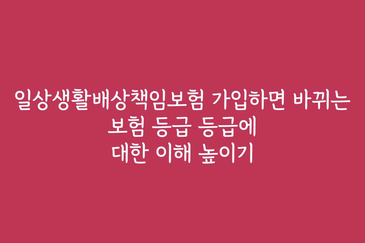 일상생활배상책임보험 가입하면 바뀌는 보험 등급 등급에 대한 이해 높이기