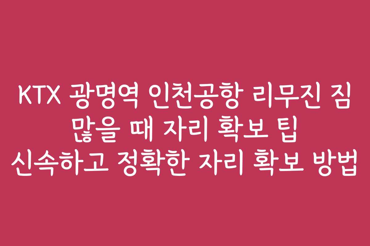 KTX 광명역 인천공항 리무진 짐 많을 때 자리 확보 팁 신속하고 정확한 자리 확보 방법