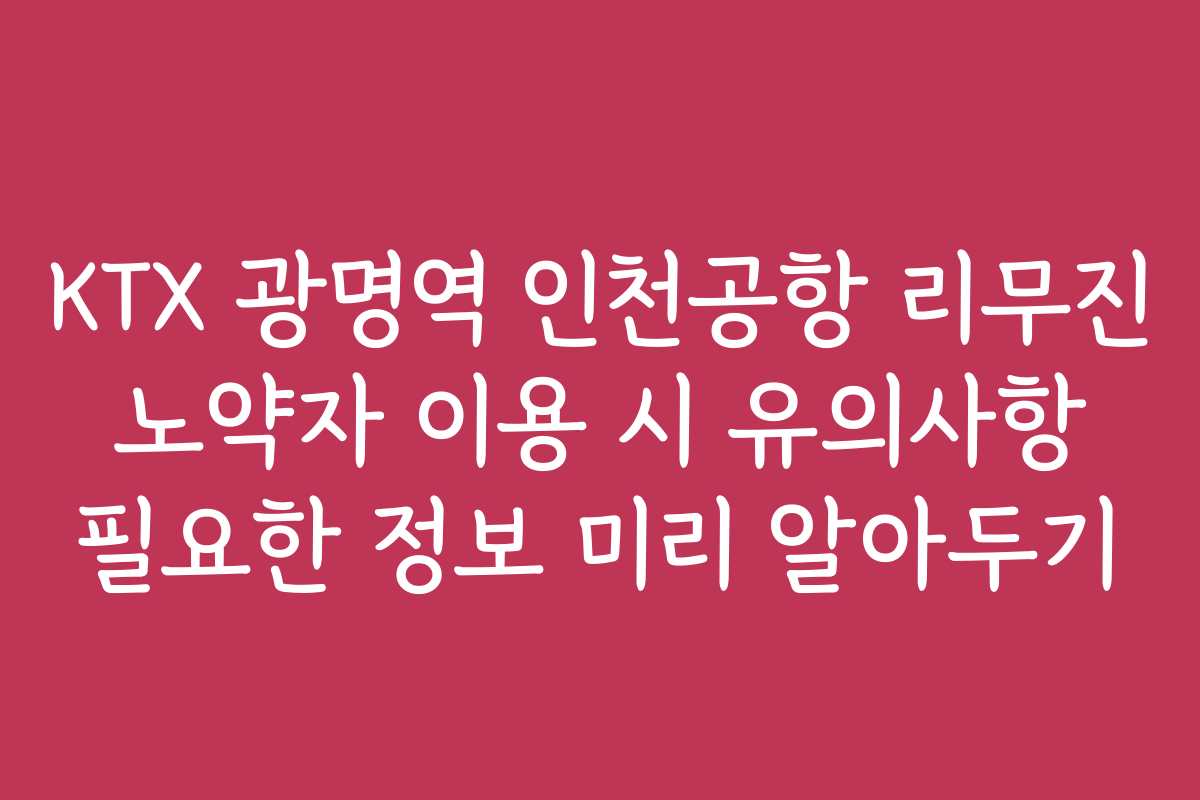 KTX 광명역 인천공항 리무진 노약자 이용 시 유의사항 필요한 정보 미리 알아두기