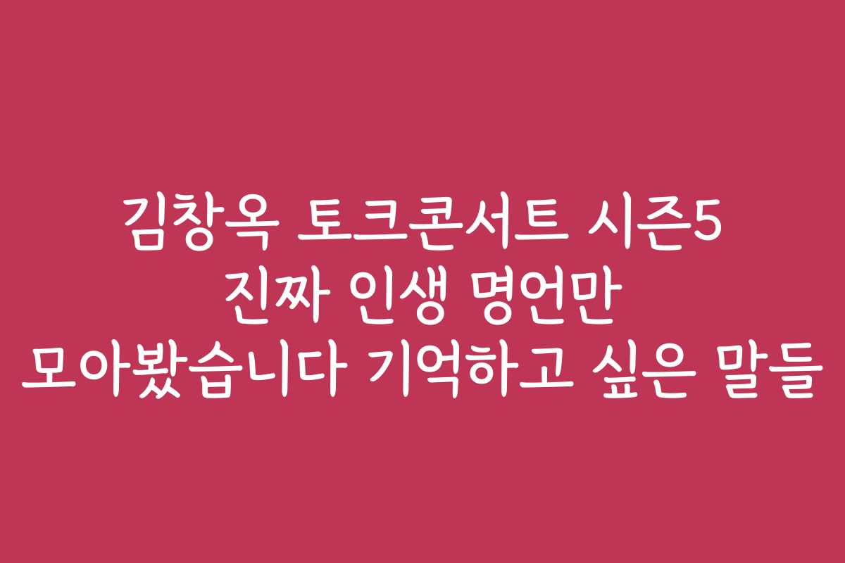 김창옥 토크콘서트 시즌5 진짜 인생 명언만 모아봤습니다 기억하고 싶은 말들