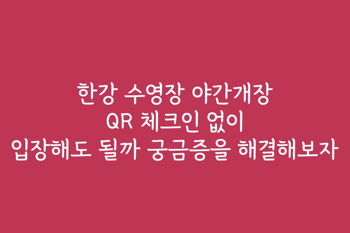 한강 수영장 야간개장 QR 체크인 없이 입장해도 될까 궁금증을 해결해보자