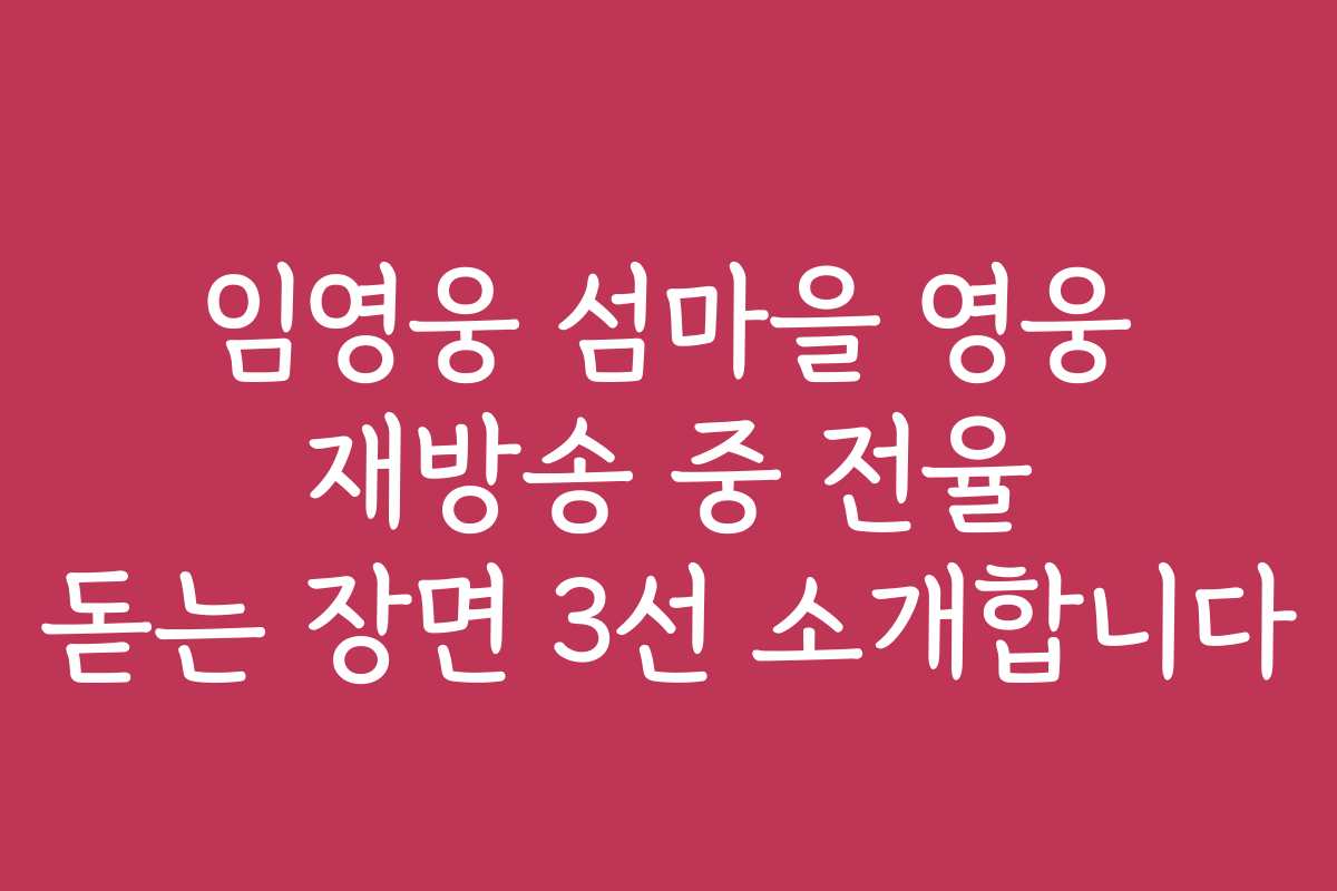 임영웅 섬마을 영웅 재방송 중 전율 돋는 장면 3선 소개합니다