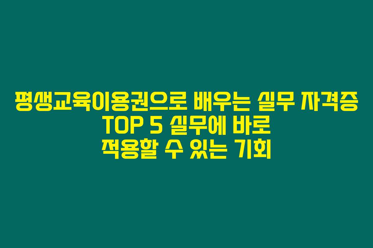 평생교육이용권으로 배우는 실무 자격증 TOP 5 실무에 바로 적용할 수 있는 기회