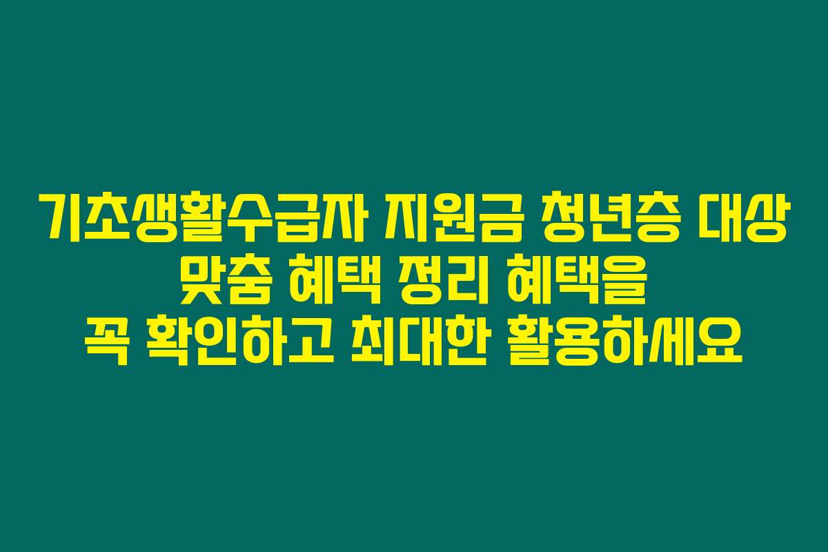 기초생활수급자 지원금 청년층 대상 맞춤 혜택 정리 혜택을 꼭 확인하고 최대한 활용하세요