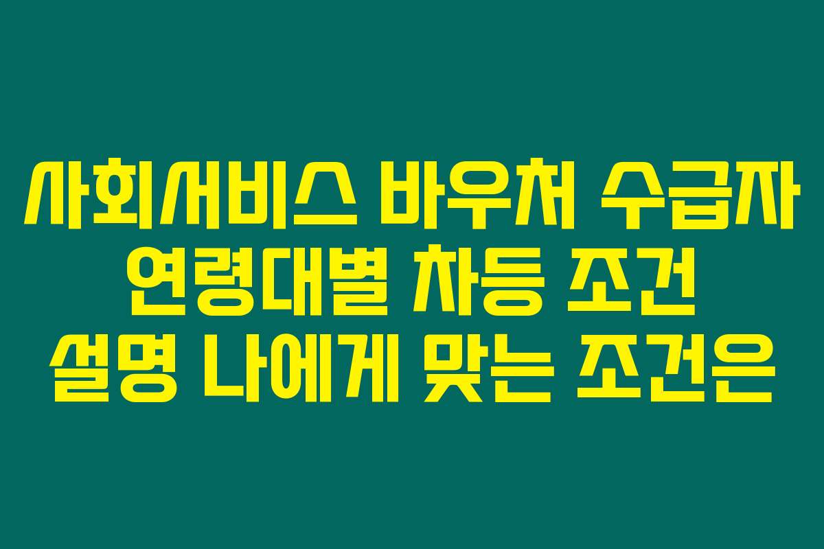 사회서비스 바우처 수급자 연령대별 차등 조건 설명 나에게 맞는 조건은