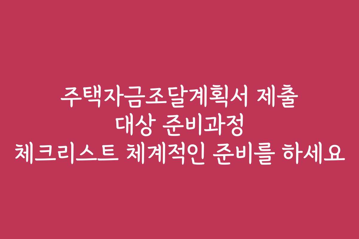 주택자금조달계획서 제출 대상 준비과정 체크리스트 체계적인 준비를 하세요