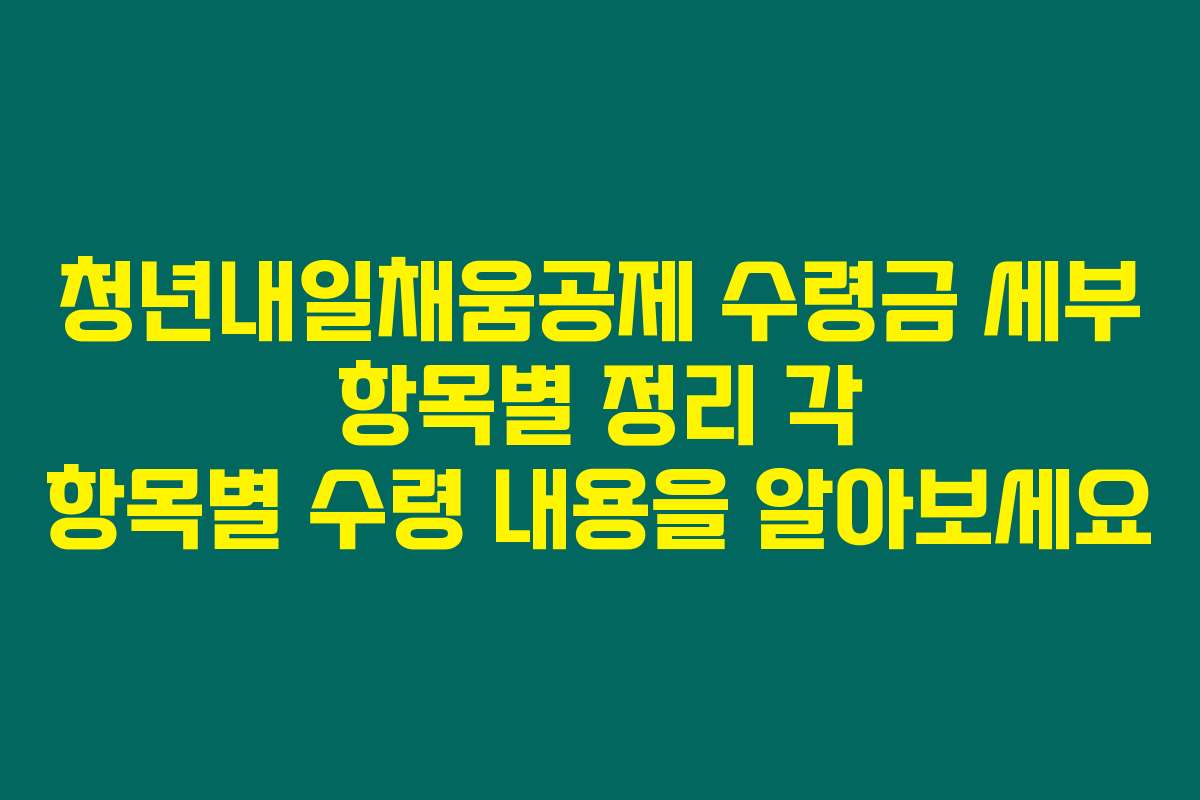 청년내일채움공제 수령금 세부 항목별 정리 각 항목별 수령 내용을 알아보세요