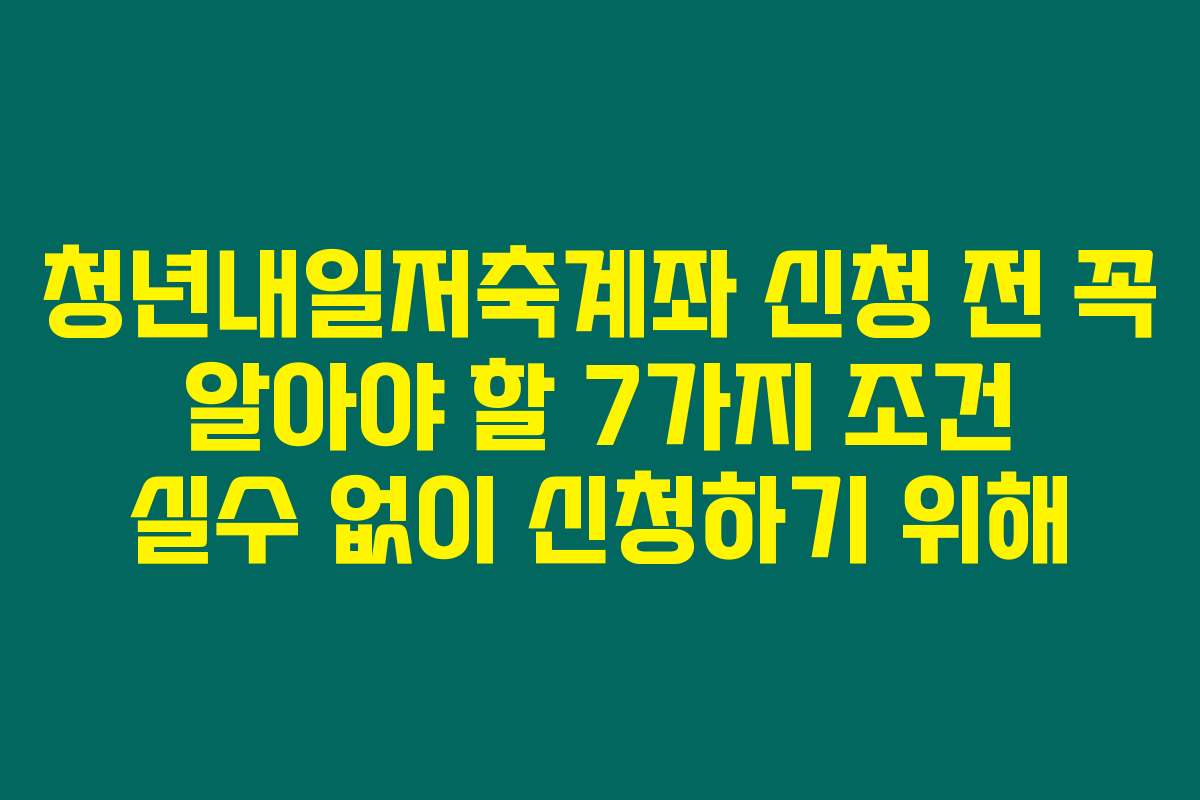 청년내일저축계좌 신청 전 꼭 알아야 할 7가지 조건 실수 없이 신청하기 위해