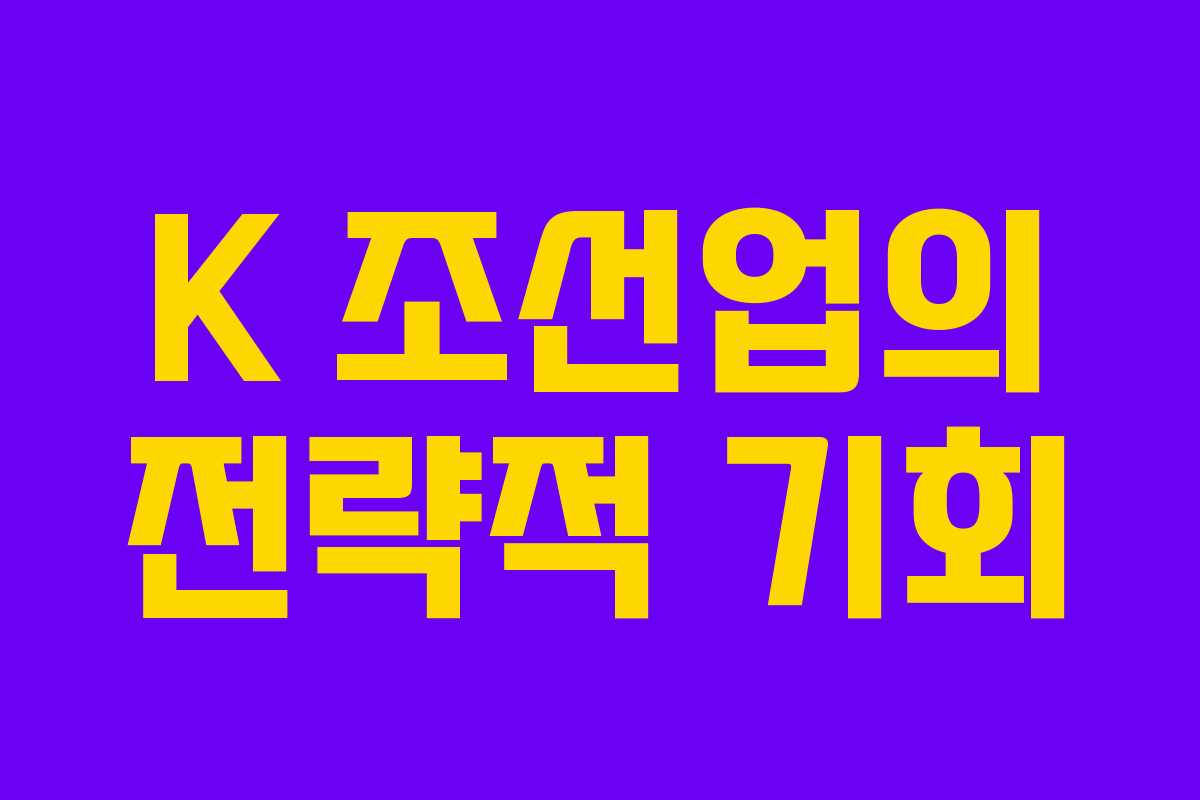 K 조선업의 전략적 기회