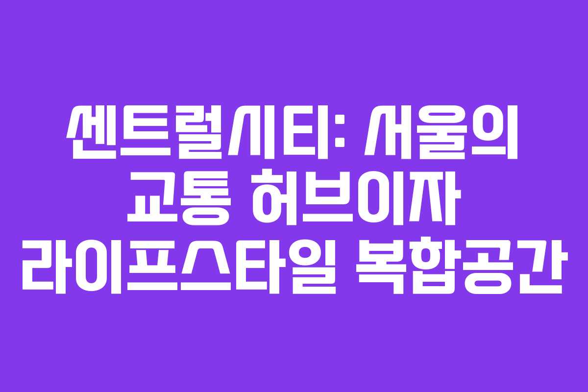 센트럴시티: 서울의 교통 허브이자 라이프스타일 복합공간