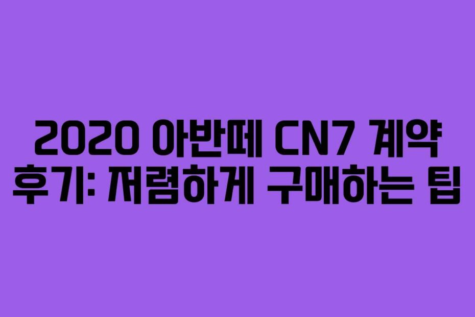 2020 아반떼 CN7 계약 후기: 저렴하게 구매하는 팁
