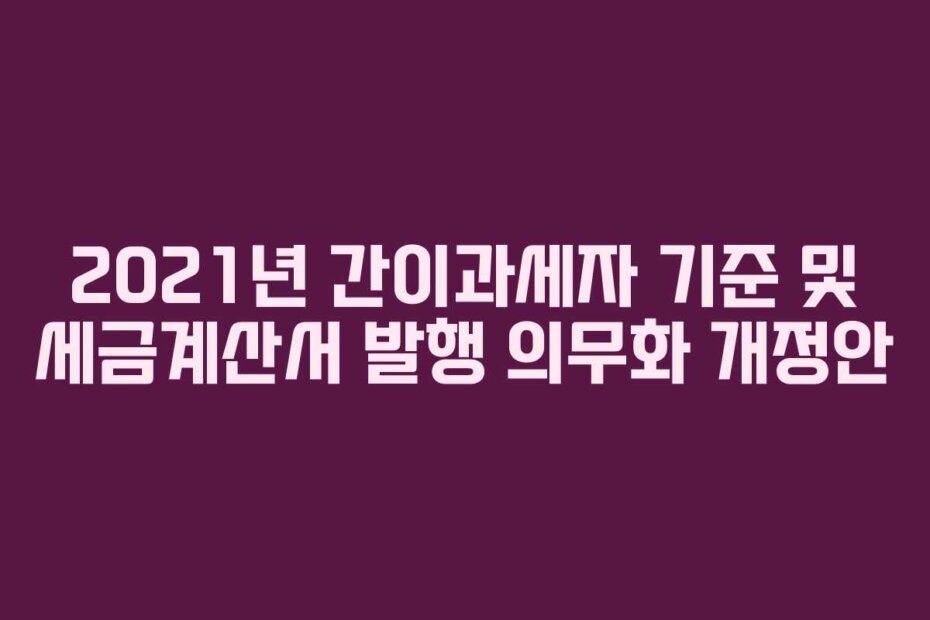 2021년 간이과세자 기준 및 세금계산서 발행 의무화 개정안