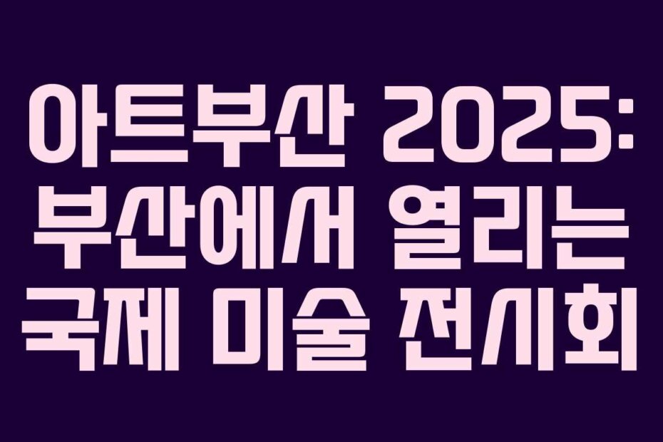아트부산 2025: 부산에서 열리는 국제 미술 전시회