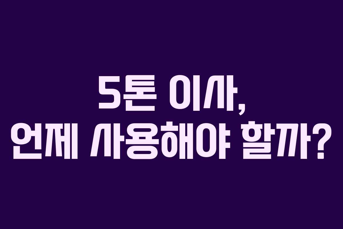 5톤 이사, 언제 사용해야 할까?