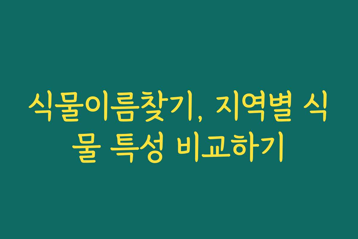 식물이름찾기, 지역별 식물 특성 비교하기