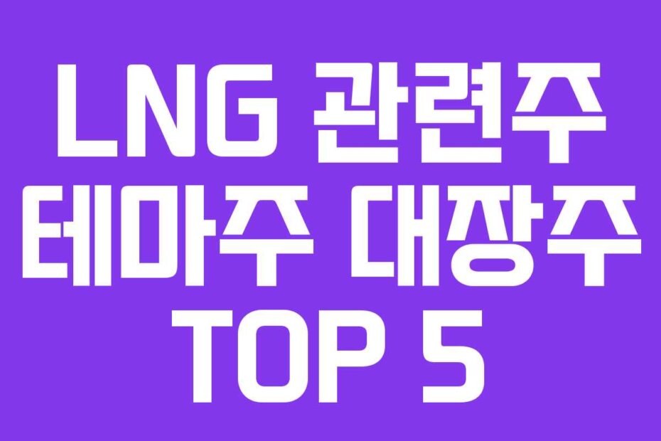 LNG 관련주 테마주 대장주 TOP 5