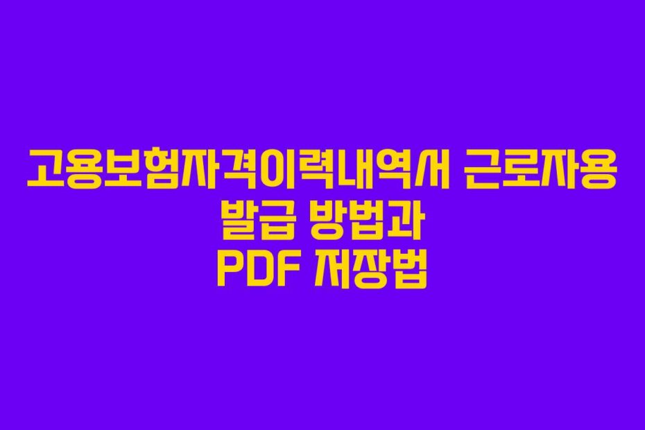 고용보험자격이력내역서 근로자용 발급 방법과 PDF 저장법