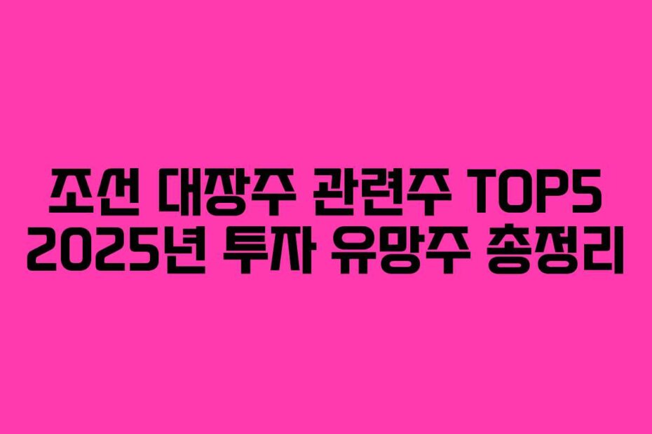 조선 대장주 관련주 TOP5 2025년 투자 유망주 총정리