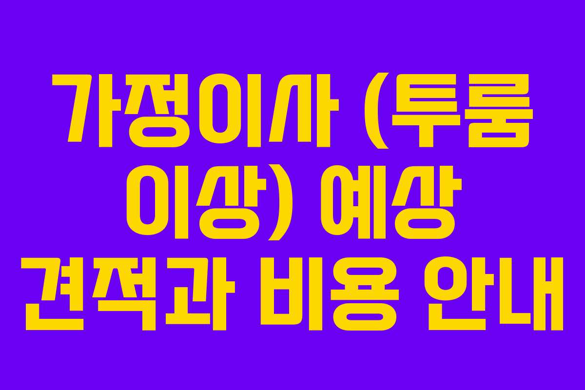 가정이사 (투룸 이상) 예상 견적과 비용 안내