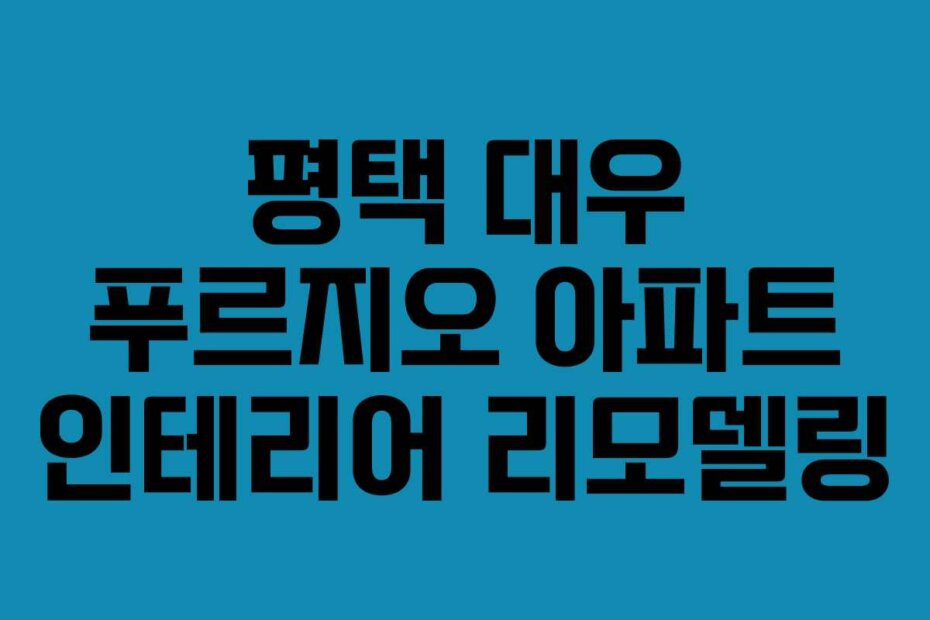 평택 대우 푸르지오 아파트 인테리어 리모델링