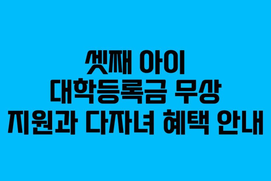 셋째 아이 대학등록금 무상 지원과 다자녀 혜택 안내
