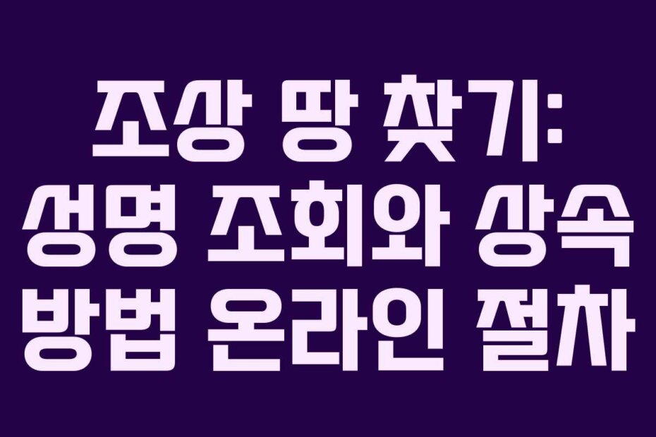 조상 땅 찾기: 성명 조회와 상속 방법 온라인 절차