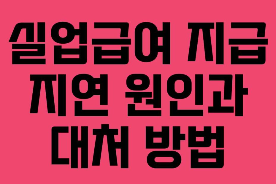 실업급여 지급 지연 원인과 대처 방법