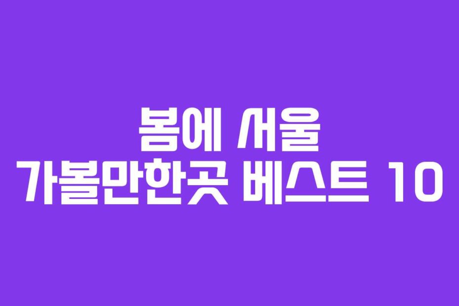 봄에 서울 가볼만한곳 베스트 10