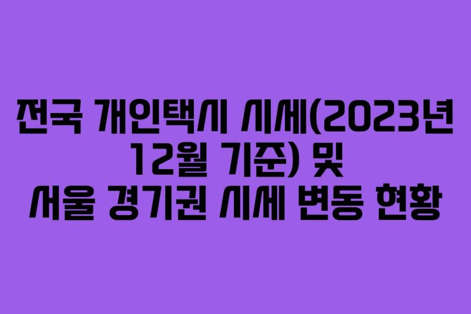 전국 개인택시 시세(2023년 12월 기준) 및 서울 경기권 시세 변동 현황