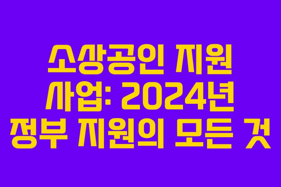 소상공인 지원 사업: 2024년 정부 지원의 모든 것