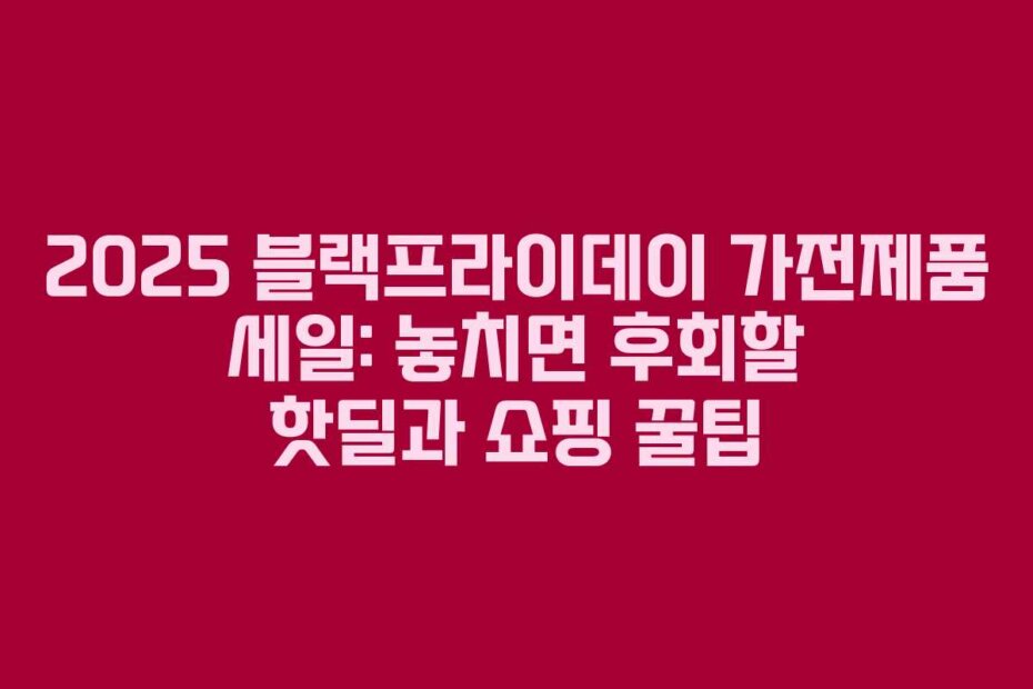 2025 블랙프라이데이 가전제품 세일: 놓치면 후회할 핫딜과 쇼핑 꿀팁