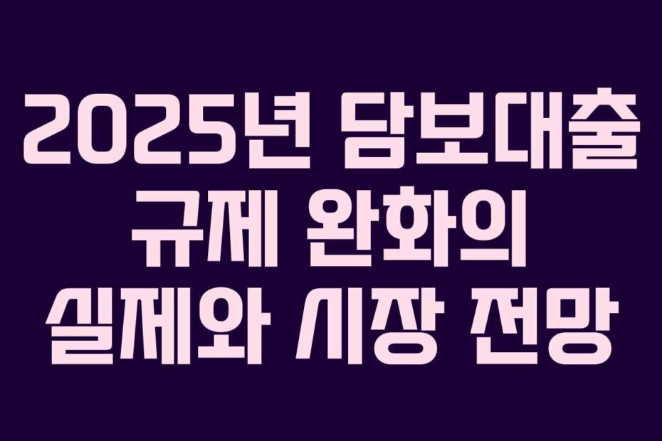 2025년 담보대출 규제 완화의 실제와 시장 전망