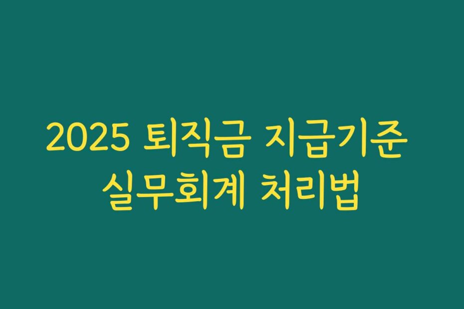 2025 퇴직금 지급기준 실무회계 처리법