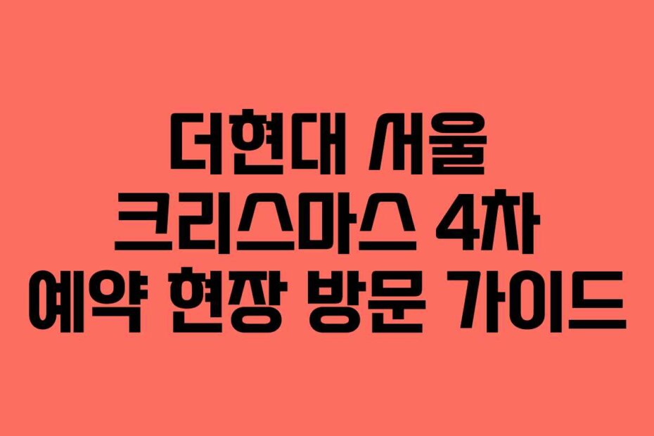 더현대 서울 크리스마스 4차 예약 현장 방문 가이드