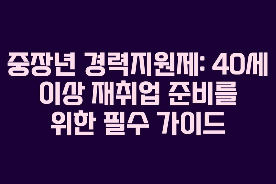 중장년 경력지원제: 40세 이상 재취업 준비를 위한 필수 가이드