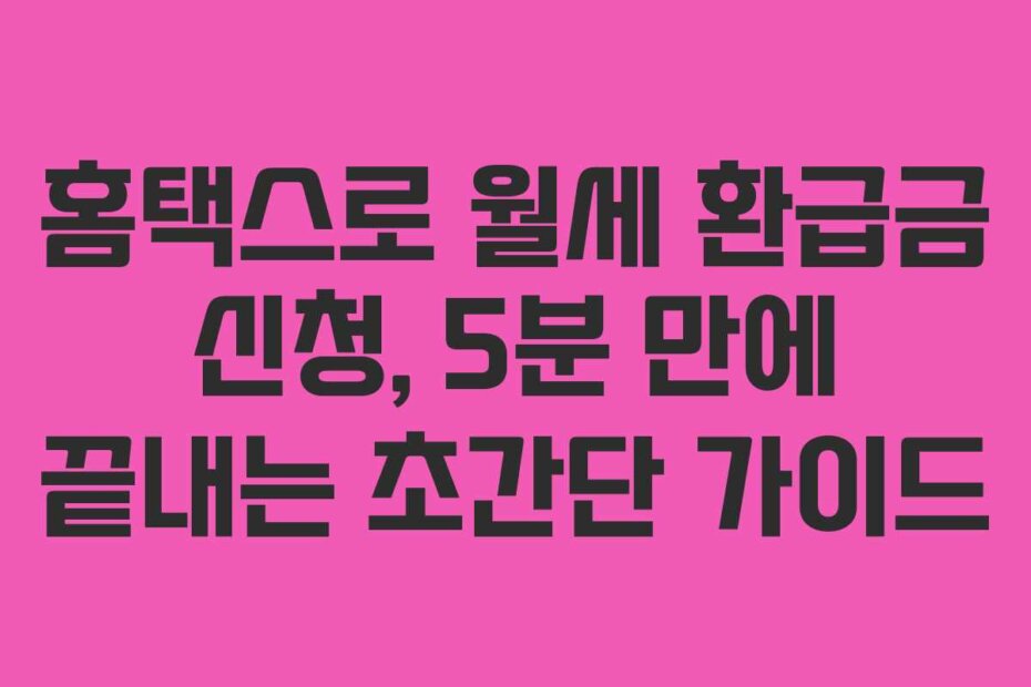 홈택스로 월세 환급금 신청, 5분 만에 끝내는 초간단 가이드