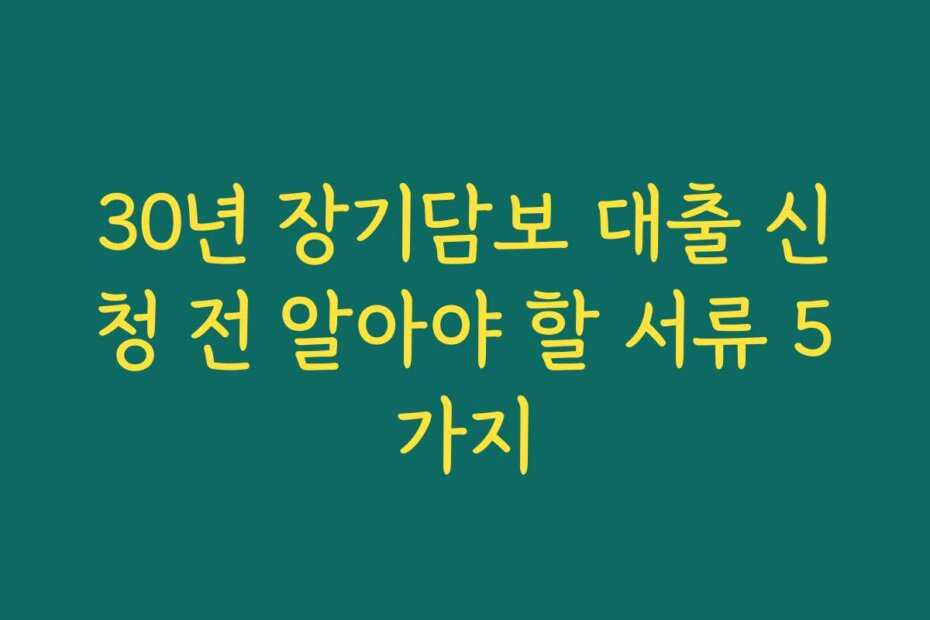 30년 장기담보 대출 신청 전 알아야 할 서류 5가지