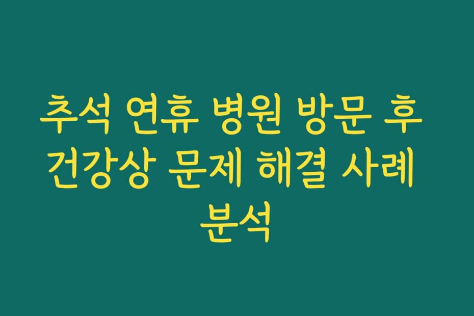 추석 연휴 병원 방문 후 건강상 문제 해결 사례 분석