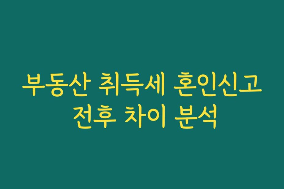 부동산 취득세 혼인신고 전후 차이 분석