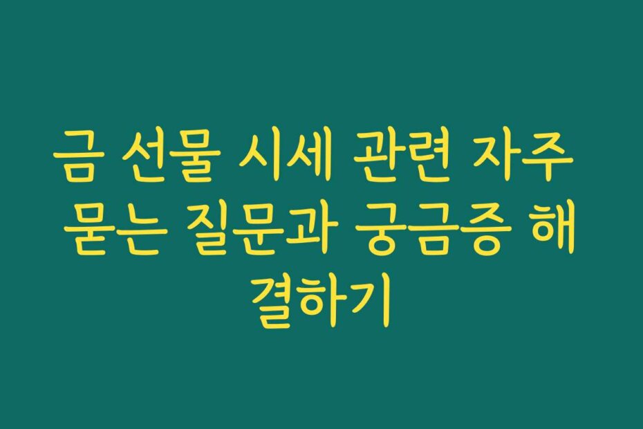 금 선물 시세 관련 자주 묻는 질문과 궁금증 해결하기