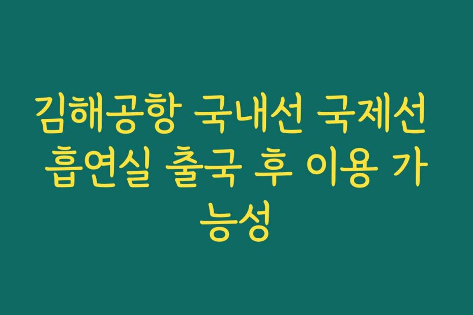 김해공항 국내선 국제선 흡연실 출국 후 이용 가능성